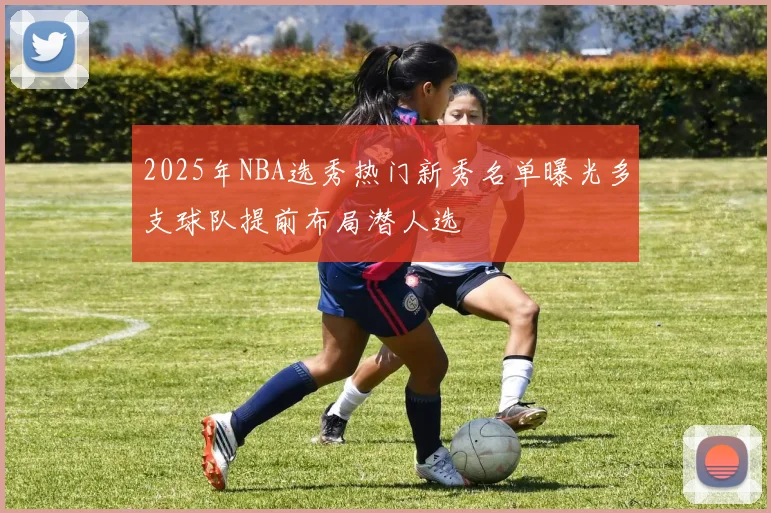 2025年NBA选秀热门新秀名单曝光多支球队提前布局潜人选