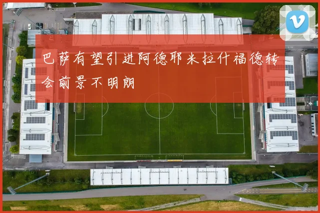 巴萨有望引进阿德耶米拉什福德转会前景不明朗