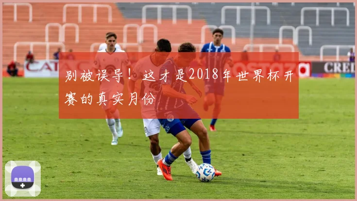 别被误导！这才是2018年世界杯开赛的真实月份