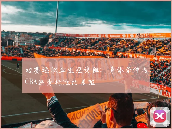 边赛远职业生涯受阻：身体条件与CBA选秀标准的差距