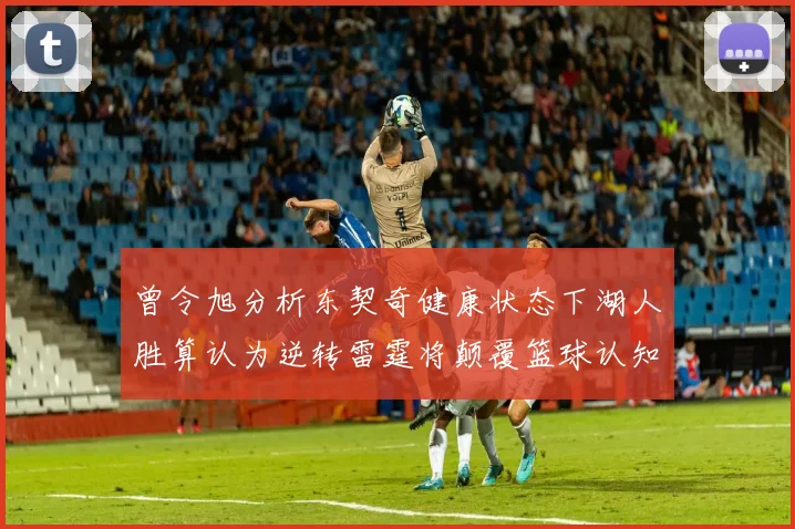 曾令旭分析东契奇健康状态下湖人胜算认为逆转雷霆将颠覆篮球认知