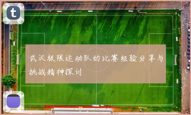 武汉极限运动队的比赛经验分享与挑战精神探讨