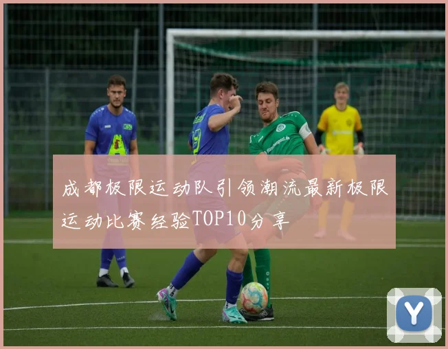 成都极限运动队引领潮流最新极限运动比赛经验TOP10分享