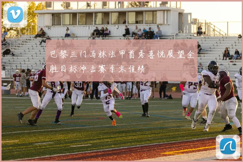 巴黎三门马林法甲首秀喜悦展望全胜目标冲击赛季末佳绩