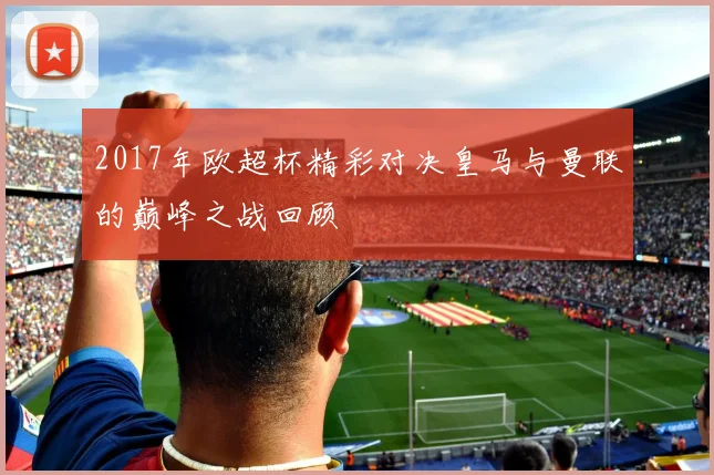2017年欧超杯精彩对决皇马与曼联的巅峰之战回顾