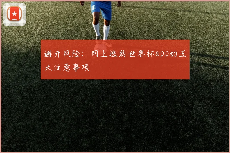 避开风险：网上选购世界杯app的五大注意事项