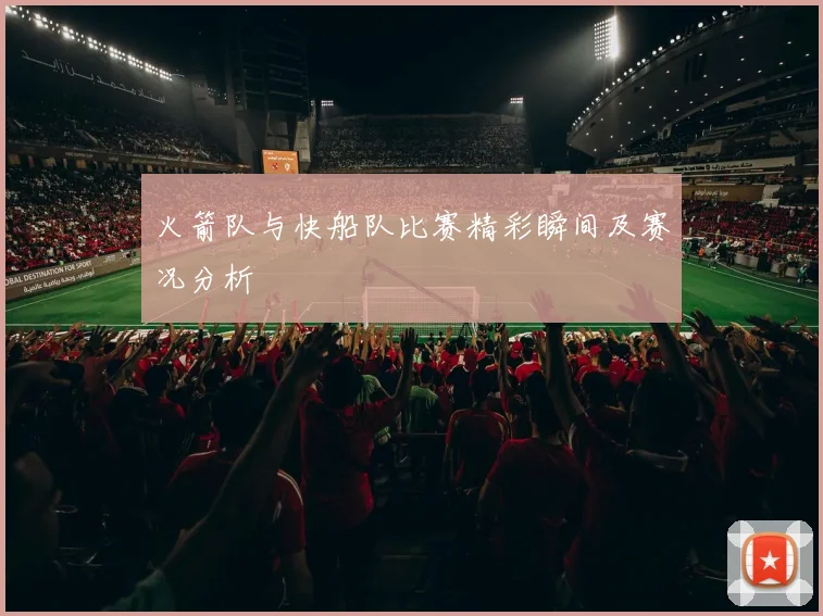 火箭队与快船队比赛精彩瞬间及赛况分析