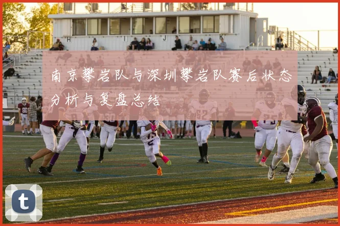 南京攀岩队与深圳攀岩队赛后状态分析与复盘总结