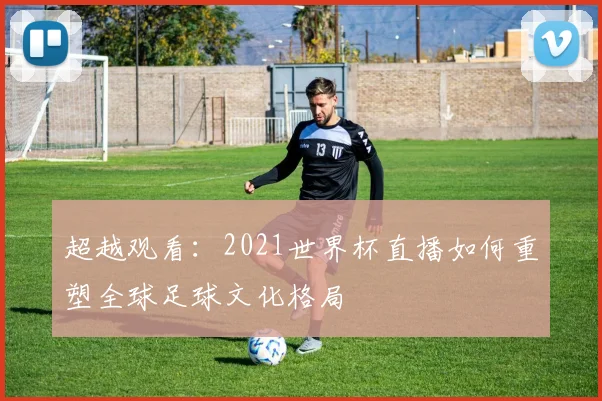 超越观看：2021世界杯直播如何重塑全球足球文化格局