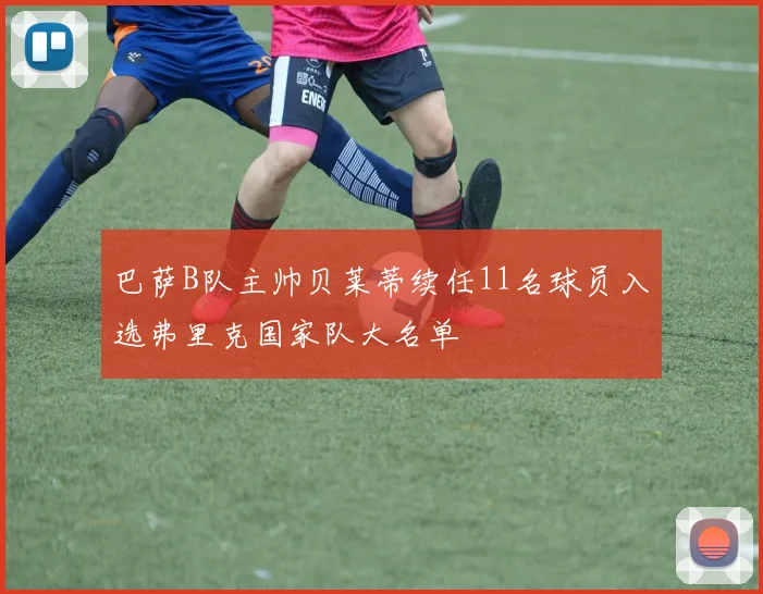 巴萨B队主帅贝莱蒂续任11名球员入选弗里克国家队大名单