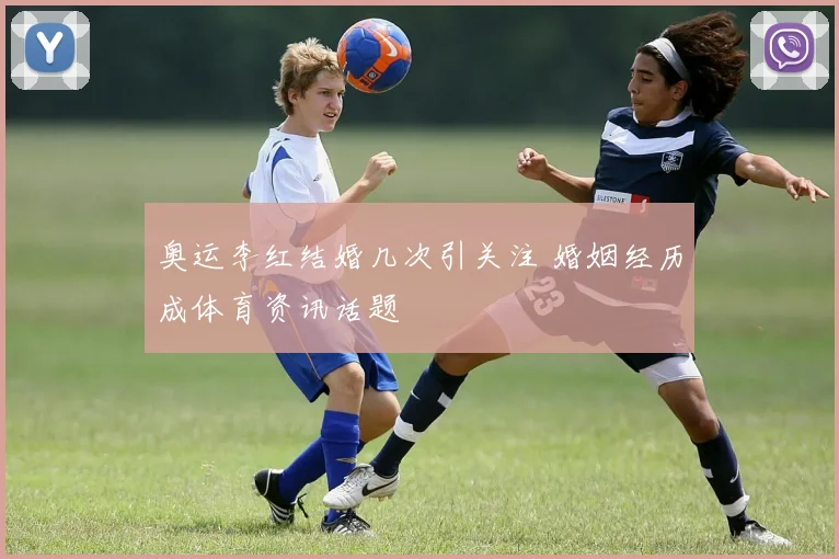 奥运李红结婚几次引关注 婚姻经历成体育资讯话题