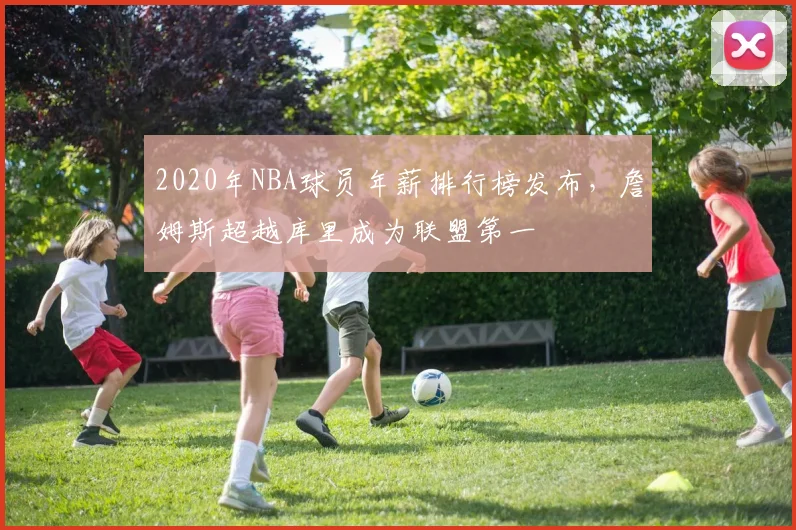 2020年NBA球员年薪排行榜发布，詹姆斯超越库里成为联盟第一