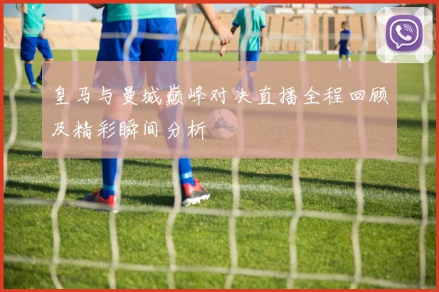 皇马与曼城巅峰对决直播全程回顾及精彩瞬间分析